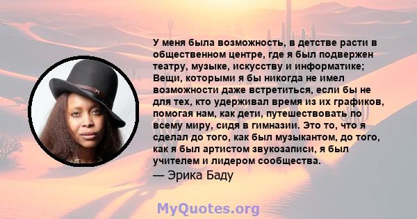 У меня была возможность, в детстве расти в общественном центре, где я был подвержен театру, музыке, искусству и информатике; Вещи, которыми я бы никогда не имел возможности даже встретиться, если бы не для тех, кто