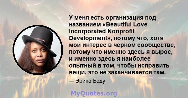 У меня есть организация под названием «Beautiful Love Incorporated Nonprofit Development», потому что, хотя мой интерес в черном сообществе, потому что именно здесь я вырос, и именно здесь я наиболее опытный в том,