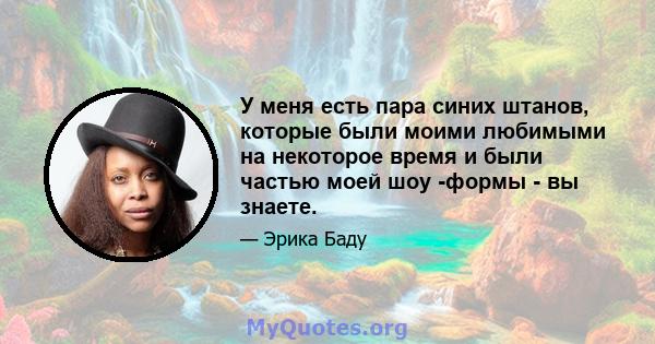 У меня есть пара синих штанов, которые были моими любимыми на некоторое время и были частью моей шоу -формы - вы знаете.