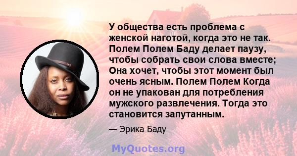 У общества есть проблема с женской наготой, когда это не так. Полем Полем Баду делает паузу, чтобы собрать свои слова вместе; Она хочет, чтобы этот момент был очень ясным. Полем Полем Когда он не упакован для