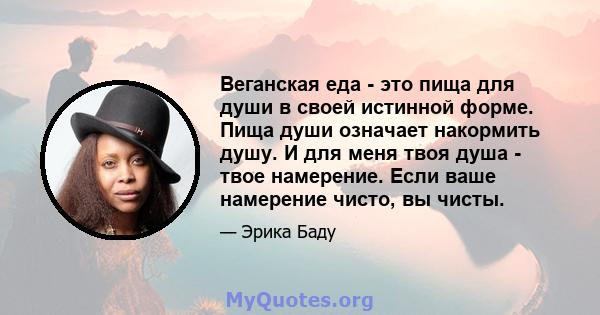 Веганская еда - это пища для души в своей истинной форме. Пища души означает накормить душу. И для меня твоя душа - твое намерение. Если ваше намерение чисто, вы чисты.