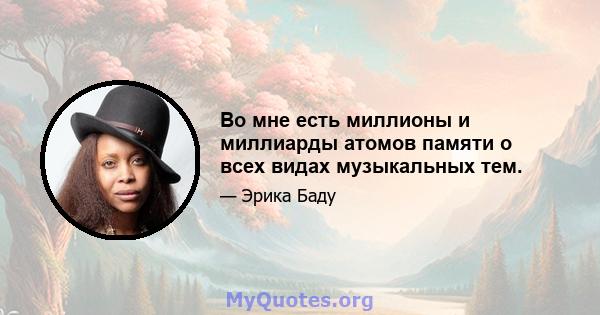 Во мне есть миллионы и миллиарды атомов памяти о всех видах музыкальных тем.