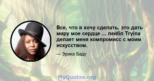 Все, что я хочу сделать, это дать миру мое сердце ... лейбл Tryina делает меня компромисс с моим искусством.