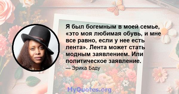 Я был богемным в моей семье, «это моя любимая обувь, и мне все равно, если у нее есть лента». Лента может стать модным заявлением. Или политическое заявление.