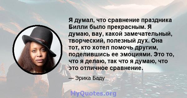 Я думал, что сравнение праздника Билли было прекрасным. Я думаю, вау, какой замечательный, творческий, полезный дух. Она тот, кто хотел помочь другим, поделившись ее эмоциями. Это то, что я делаю, так что я думаю, что