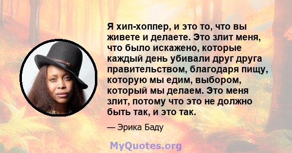 Я хип-хоппер, и это то, что вы живете и делаете. Это злит меня, что было искажено, которые каждый день убивали друг друга правительством, благодаря пищу, которую мы едим, выбором, который мы делаем. Это меня злит,