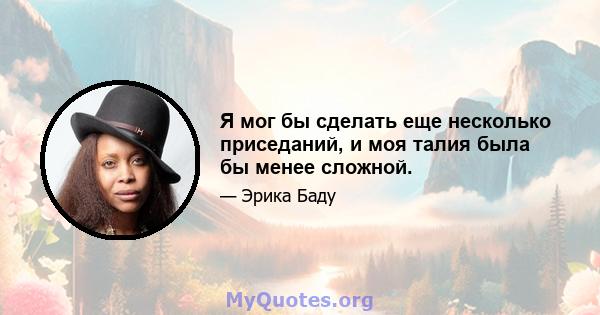 Я мог бы сделать еще несколько приседаний, и моя талия была бы менее сложной.