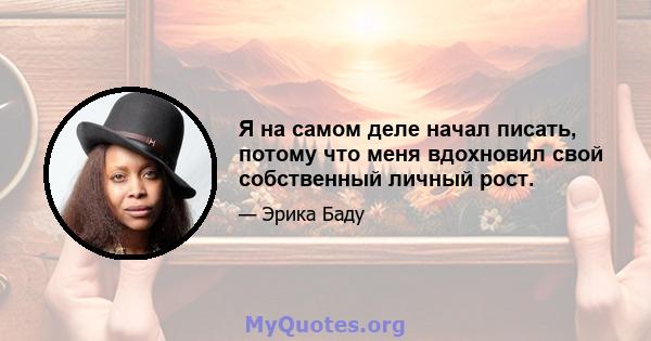 Я на самом деле начал писать, потому что меня вдохновил свой собственный личный рост.