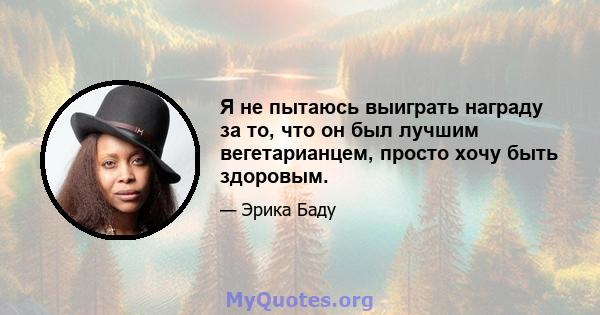 Я не пытаюсь выиграть награду за то, что он был лучшим вегетарианцем, просто хочу быть здоровым.