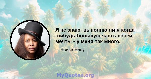 Я не знаю, выполню ли я когда -нибудь большую часть своей мечты - у меня так много.