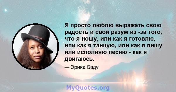 Я просто люблю выражать свою радость и свой разум из -за того, что я ношу, или как я готовлю, или как я танцую, или как я пишу или исполняю песню - как я двигаюсь.