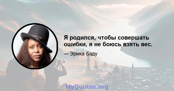 Я родился, чтобы совершать ошибки, я не боюсь взять вес.