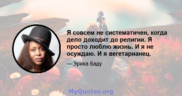 Я совсем не систематичен, когда дело доходит до религии. Я просто люблю жизнь. И я не осуждаю. И я вегетарианец.