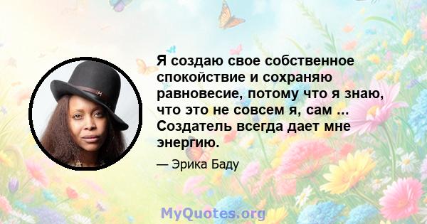 Я создаю свое собственное спокойствие и сохраняю равновесие, потому что я знаю, что это не совсем я, сам ... Создатель всегда дает мне энергию.