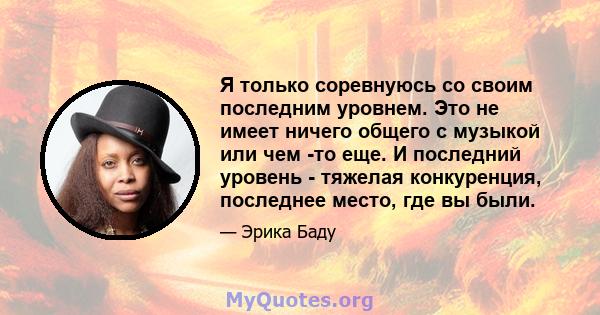 Я только соревнуюсь со своим последним уровнем. Это не имеет ничего общего с музыкой или чем -то еще. И последний уровень - тяжелая конкуренция, последнее место, где вы были.