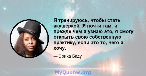 Я тренируюсь, чтобы стать акушеркой. Я почти там, и прежде чем я узнаю это, я смогу открыть свою собственную практику, если это то, чего я хочу.