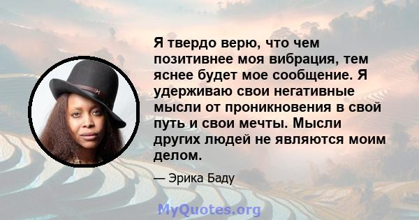 Я твердо верю, что чем позитивнее моя вибрация, тем яснее будет мое сообщение. Я удерживаю свои негативные мысли от проникновения в свой путь и свои мечты. Мысли других людей не являются моим делом.