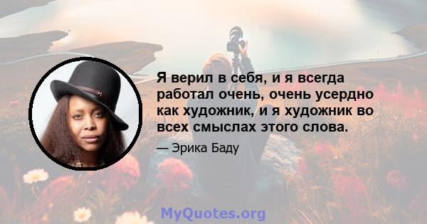 Я верил в себя, и я всегда работал очень, очень усердно как художник, и я художник во всех смыслах этого слова.