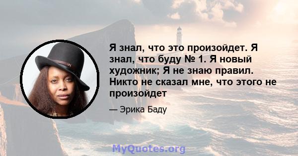 Я знал, что это произойдет. Я знал, что буду № 1. Я новый художник; Я не знаю правил. Никто не сказал мне, что этого не произойдет