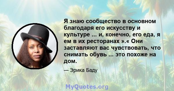 Я знаю сообщество в основном благодаря его искусству и культуре ... и, конечно, его еда, я ем в их ресторанах ».« Они заставляют вас чувствовать, что снимать обувь ... это похоже на дом.