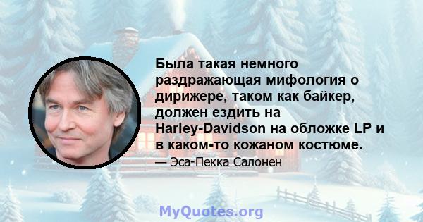 Была такая немного раздражающая мифология о дирижере, таком как байкер, должен ездить на Harley-Davidson на обложке LP и в каком-то кожаном костюме.