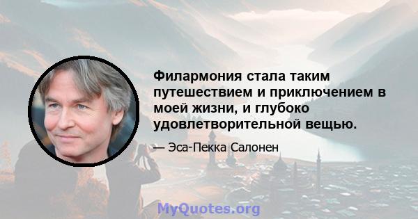 Филармония стала таким путешествием и приключением в моей жизни, и глубоко удовлетворительной вещью.