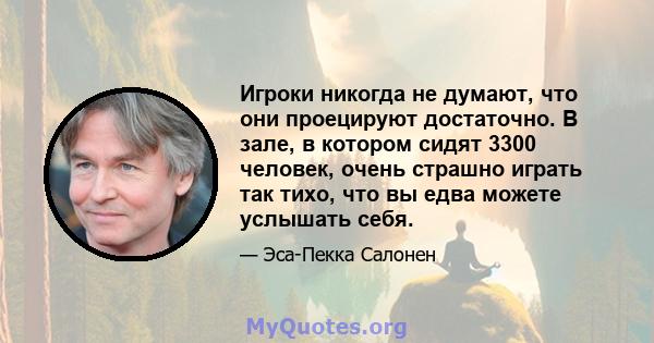 Игроки никогда не думают, что они проецируют достаточно. В зале, в котором сидят 3300 человек, очень страшно играть так тихо, что вы едва можете услышать себя.