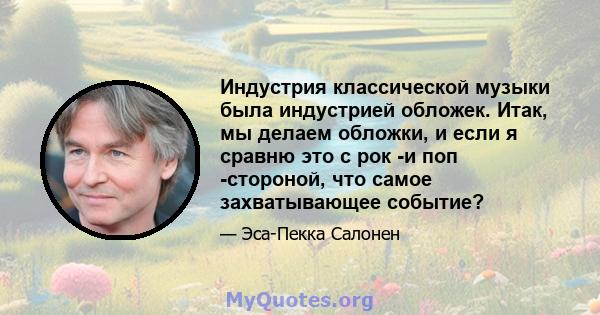 Индустрия классической музыки была индустрией обложек. Итак, мы делаем обложки, и если я сравню это с рок -и поп -стороной, что самое захватывающее событие?