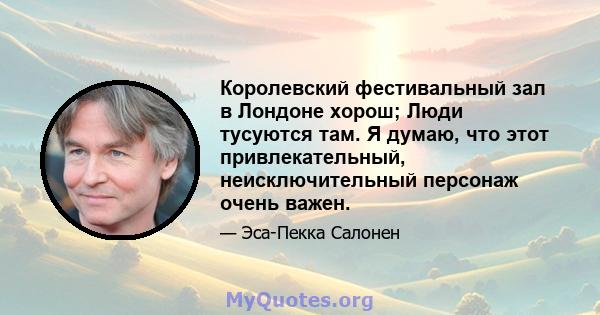 Королевский фестивальный зал в Лондоне хорош; Люди тусуются там. Я думаю, что этот привлекательный, неисключительный персонаж очень важен.