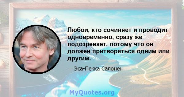 Любой, кто сочиняет и проводит одновременно, сразу же подозревает, потому что он должен притворяться одним или другим.