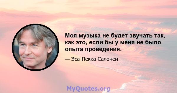 Моя музыка не будет звучать так, как это, если бы у меня не было опыта проведения.