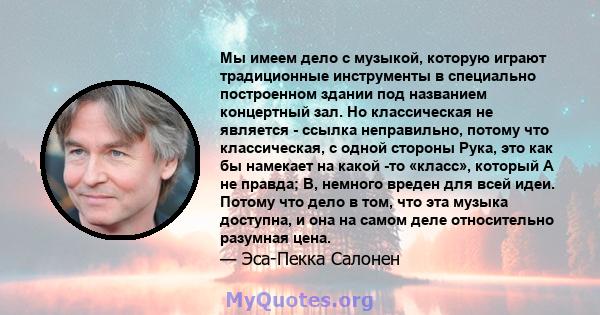 Мы имеем дело с музыкой, которую играют традиционные инструменты в специально построенном здании под названием концертный зал. Но классическая не является - ссылка неправильно, потому что классическая, с одной стороны