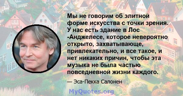 Мы не говорим об элитной форме искусства с точки зрения. У нас есть здание в Лос -Анджелесе, которое невероятно открыто, захватывающе, привлекательно, и все такое, и нет никаких причин, чтобы эта музыка не была частью