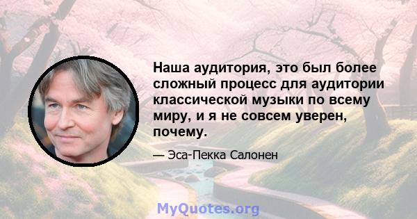 Наша аудитория, это был более сложный процесс для аудитории классической музыки по всему миру, и я не совсем уверен, почему.