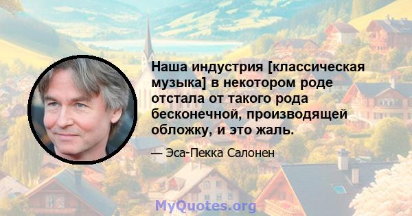 Наша индустрия [классическая музыка] в некотором роде отстала от такого рода бесконечной, производящей обложку, и это жаль.