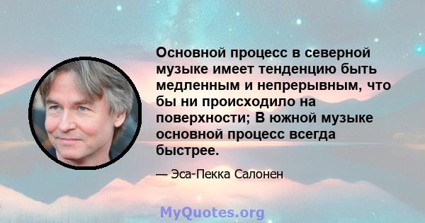 Основной процесс в северной музыке имеет тенденцию быть медленным и непрерывным, что бы ни происходило на поверхности; В южной музыке основной процесс всегда быстрее.