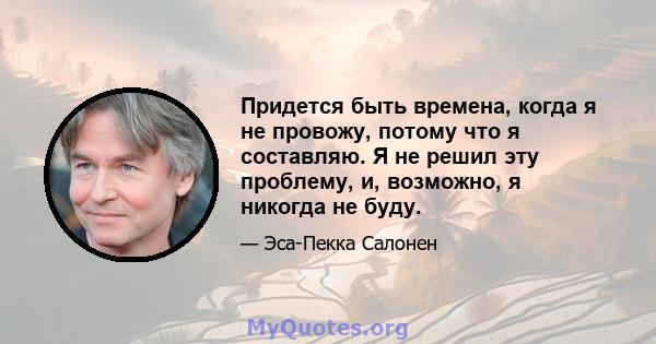 Придется быть времена, когда я не провожу, потому что я составляю. Я не решил эту проблему, и, возможно, я никогда не буду.