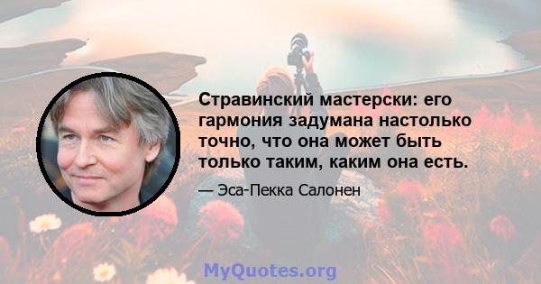 Стравинский мастерски: его гармония задумана настолько точно, что она может быть только таким, каким она есть.