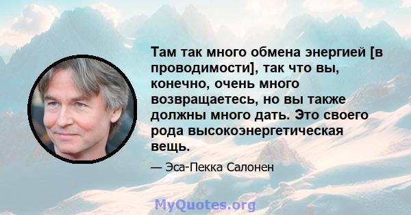 Там так много обмена энергией [в проводимости], так что вы, конечно, очень много возвращаетесь, но вы также должны много дать. Это своего рода высокоэнергетическая вещь.