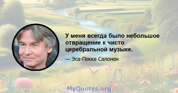 У меня всегда было небольшое отвращение к чисто церебральной музыке.