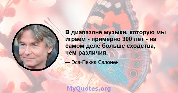 В диапазоне музыки, которую мы играем - примерно 300 лет - на самом деле больше сходства, чем различия.