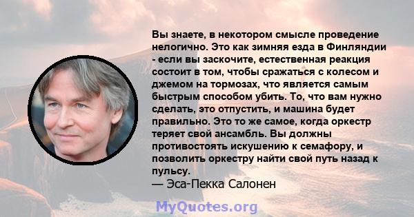 Вы знаете, в некотором смысле проведение нелогично. Это как зимняя езда в Финляндии - если вы заскочите, естественная реакция состоит в том, чтобы сражаться с колесом и джемом на тормозах, что является самым быстрым