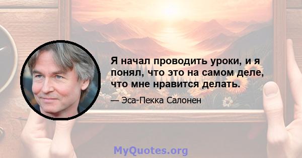 Я начал проводить уроки, и я понял, что это на самом деле, что мне нравится делать.