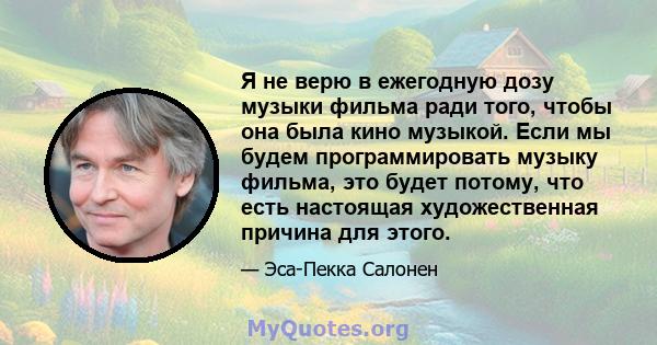 Я не верю в ежегодную дозу музыки фильма ради того, чтобы она была кино музыкой. Если мы будем программировать музыку фильма, это будет потому, что есть настоящая художественная причина для этого.