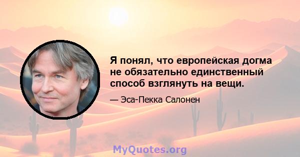 Я понял, что европейская догма не обязательно единственный способ взглянуть на вещи.