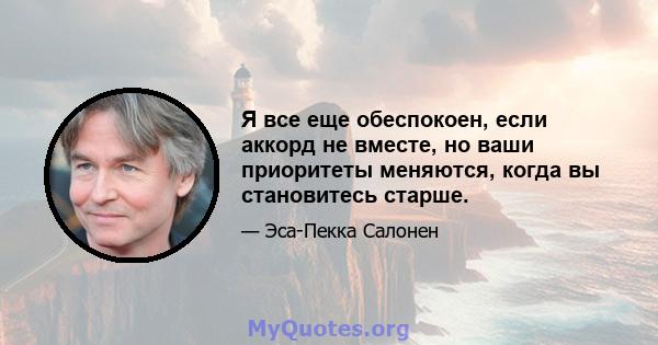 Я все еще обеспокоен, если аккорд не вместе, но ваши приоритеты меняются, когда вы становитесь старше.