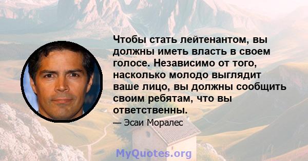 Чтобы стать лейтенантом, вы должны иметь власть в своем голосе. Независимо от того, насколько молодо выглядит ваше лицо, вы должны сообщить своим ребятам, что вы ответственны.