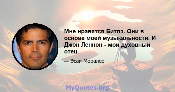 Мне нравятся Битлз. Они в основе моей музыкальности. И Джон Леннон - мой духовный отец.