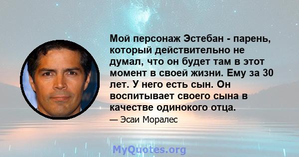 Мой персонаж Эстебан - парень, который действительно не думал, что он будет там в этот момент в своей жизни. Ему за 30 лет. У него есть сын. Он воспитывает своего сына в качестве одинокого отца.