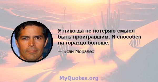 Я никогда не потеряю смысл быть проигравшим. Я способен на гораздо больше.